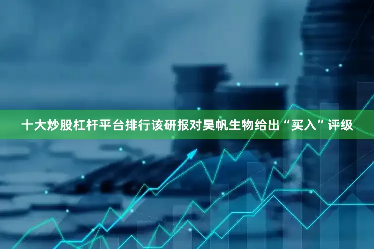 十大炒股杠杆平台排行该研报对昊帆生物给出“买入”评级