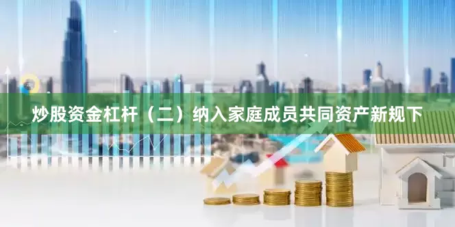 炒股资金杠杆（二）纳入家庭成员共同资产新规下