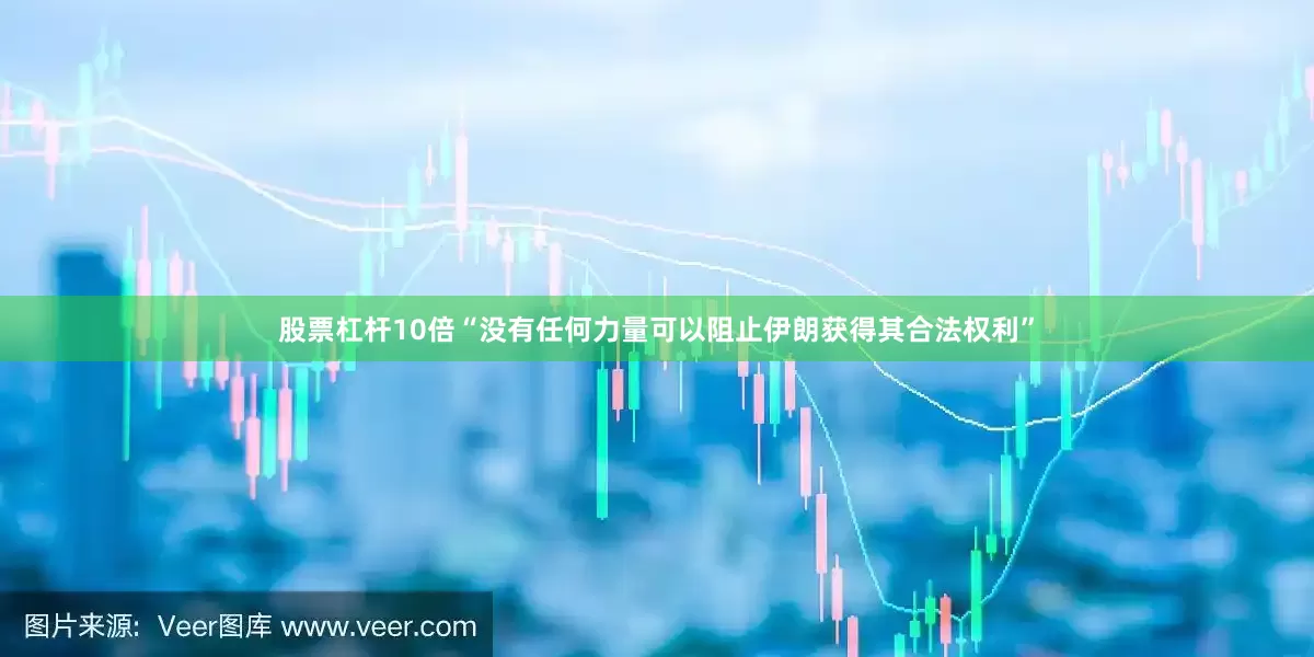 股票杠杆10倍“没有任何力量可以阻止伊朗获得其合法权利”
