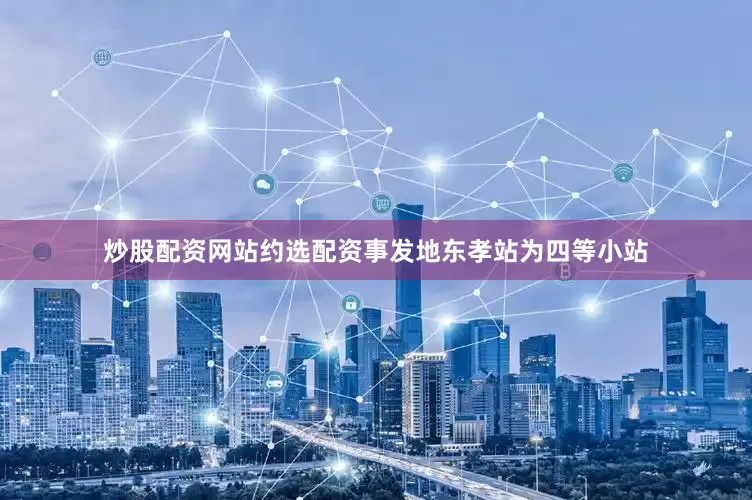 炒股配资网站约选配资事发地东孝站为四等小站