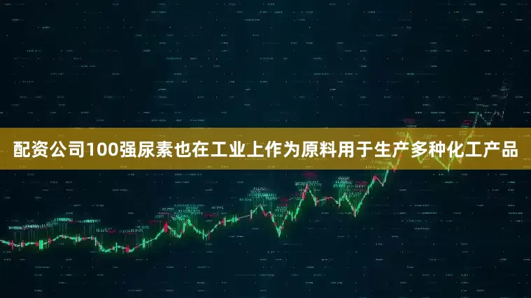 配资公司100强尿素也在工业上作为原料用于生产多种化工产品