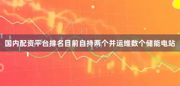 国内配资平台排名目前自持两个并运维数个储能电站