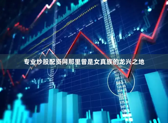 专业炒股配资网那里曾是女真族的龙兴之地