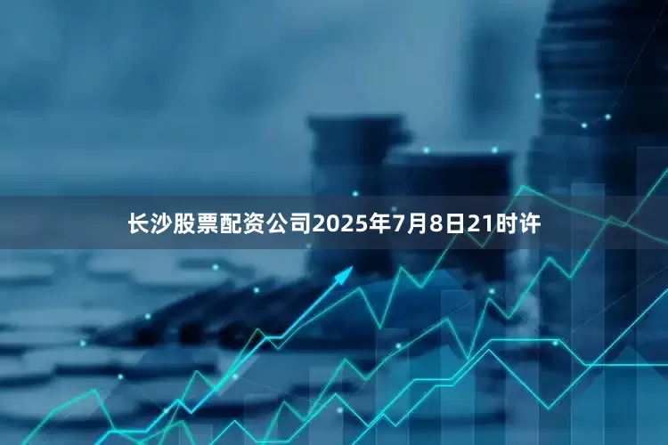 长沙股票配资公司2025年7月8日21时许