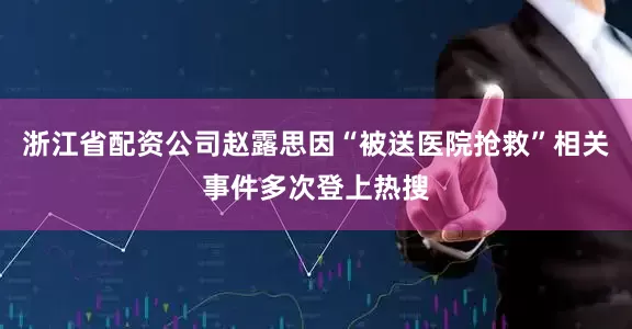 浙江省配资公司赵露思因“被送医院抢救”相关事件多次登上热搜