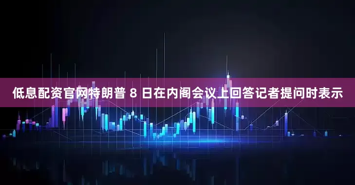 低息配资官网特朗普 8 日在内阁会议上回答记者提问时表示
