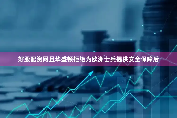 好股配资网且华盛顿拒绝为欧洲士兵提供安全保障后