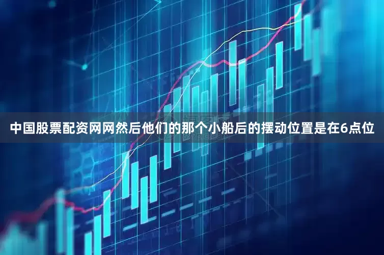 中国股票配资网网然后他们的那个小船后的摆动位置是在6点位