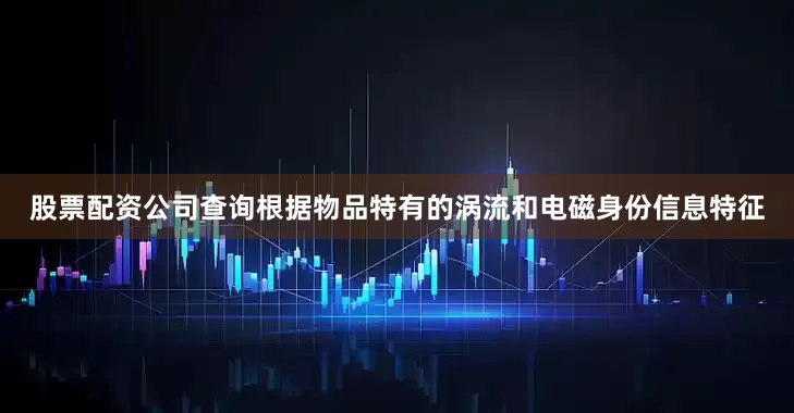 股票配资公司查询根据物品特有的涡流和电磁身份信息特征