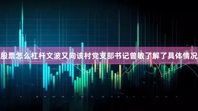 股票怎么杠杆文波又向该村党支部书记曾敏了解了具体情况