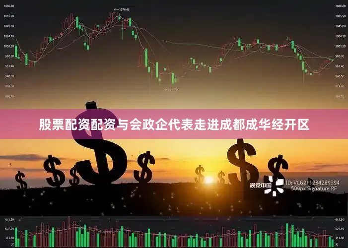 股票配资配资与会政企代表走进成都成华经开区