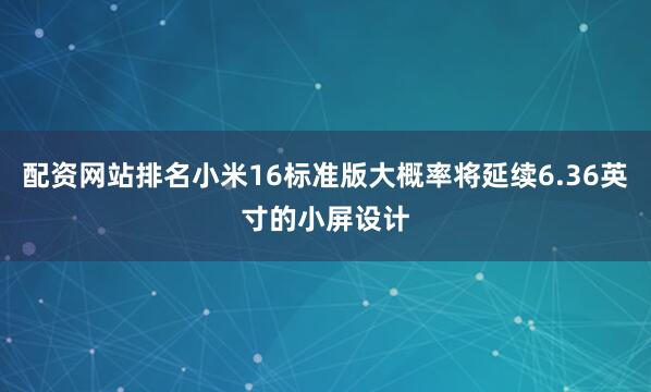 配资网站排名小米16标准版大概率将延续6.36英寸的小屏设计