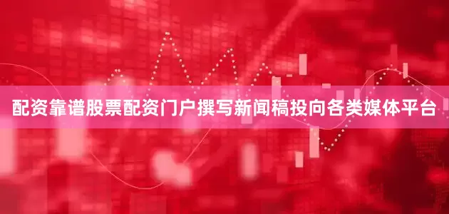配资靠谱股票配资门户撰写新闻稿投向各类媒体平台