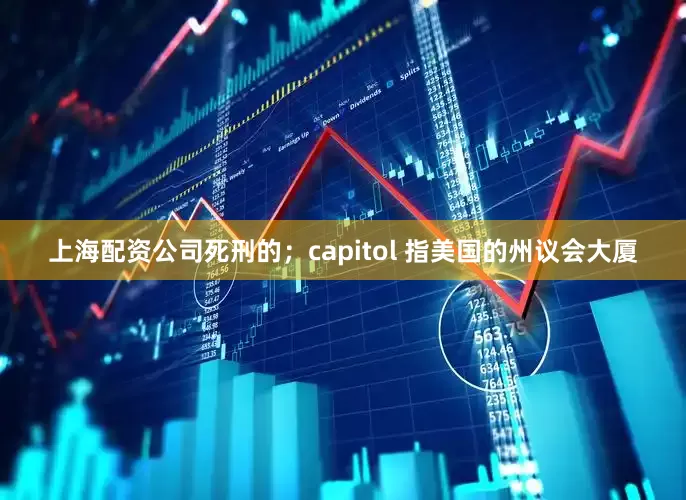 上海配资公司死刑的；capitol 指美国的州议会大厦