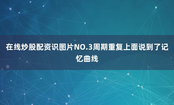 在线炒股配资识图片NO.3周期重复上面说到了记忆曲线