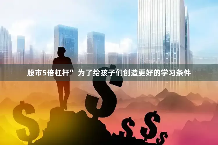 股市5倍杠杆” 为了给孩子们创造更好的学习条件