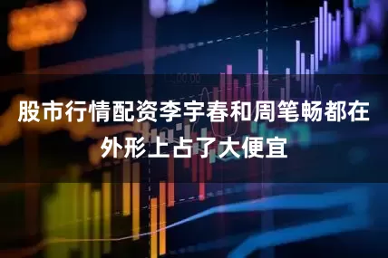 股市行情配资李宇春和周笔畅都在外形上占了大便宜