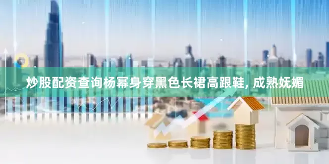 炒股配资查询杨幂身穿黑色长裙高跟鞋, 成熟妩媚