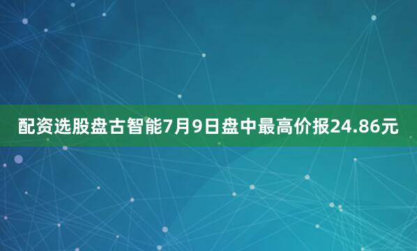 配资选股盘古智能7月9日盘中最高价报24.86元