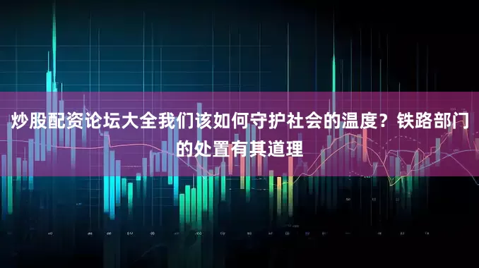 炒股配资论坛大全我们该如何守护社会的温度？铁路部门的处置有其道理