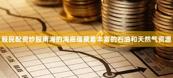 股民配资炒股南海的海底蕴藏着丰富的石油和天然气资源