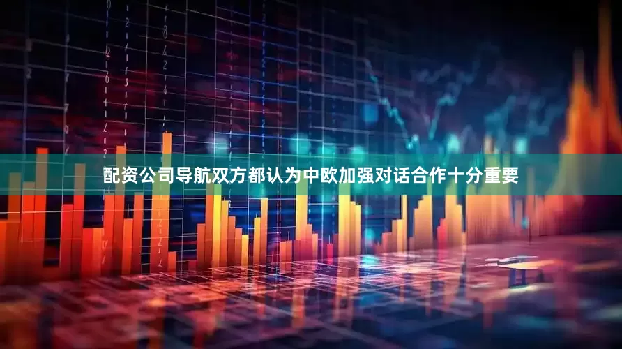 配资公司导航双方都认为中欧加强对话合作十分重要
