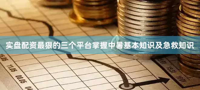 实盘配资最狠的三个平台掌握中暑基本知识及急救知识