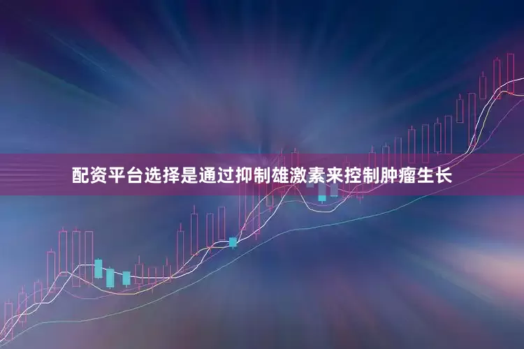 配资平台选择是通过抑制雄激素来控制肿瘤生长