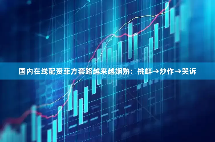 国内在线配资菲方套路越来越娴熟：挑衅→炒作→哭诉