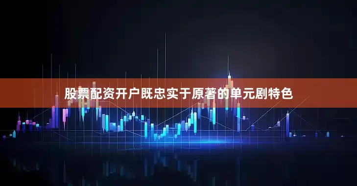 股票配资开户既忠实于原著的单元剧特色