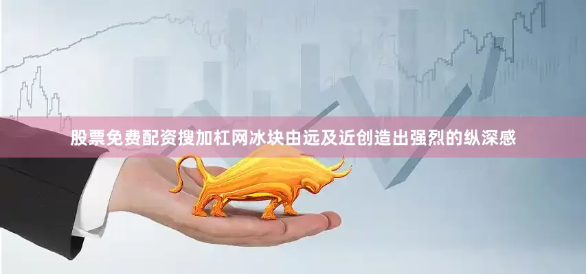 股票免费配资搜加杠网冰块由远及近创造出强烈的纵深感