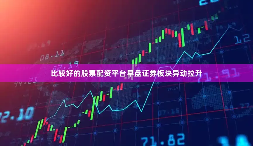 比较好的股票配资平台早盘证券板块异动拉升