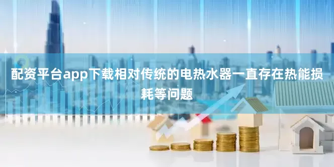 配资平台app下载相对传统的电热水器一直存在热能损耗等问题