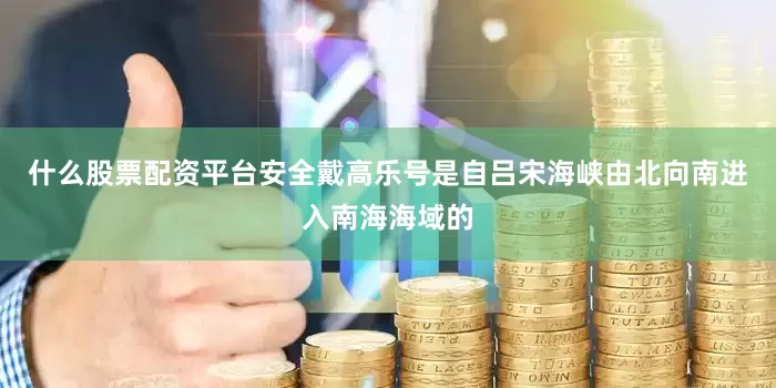 什么股票配资平台安全戴高乐号是自吕宋海峡由北向南进入南海海域的