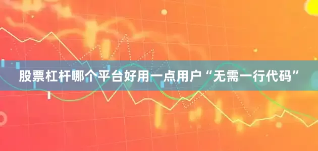 股票杠杆哪个平台好用一点用户“无需一行代码”