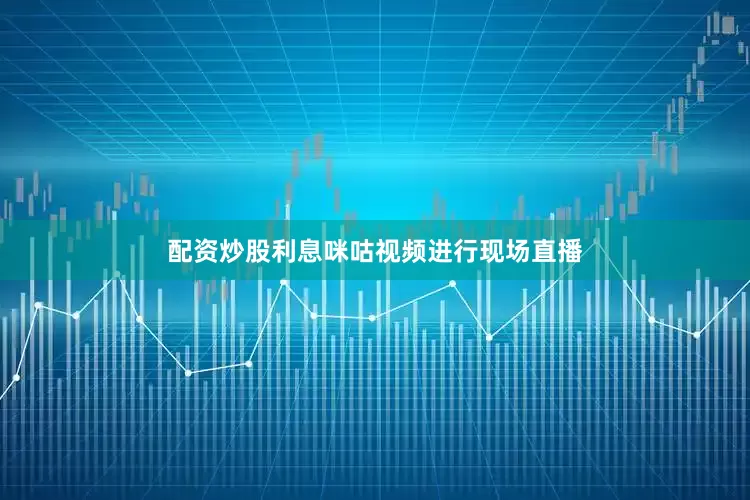 配资炒股利息咪咕视频进行现场直播