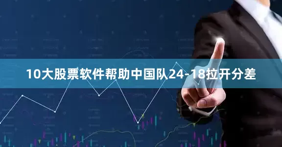 10大股票软件帮助中国队24-18拉开分差