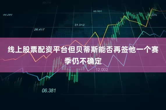 线上股票配资平台但贝蒂斯能否再签他一个赛季仍不确定