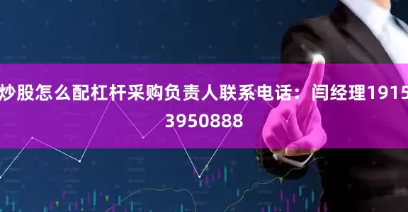 炒股怎么配杠杆采购负责人联系电话：闫经理19153950888