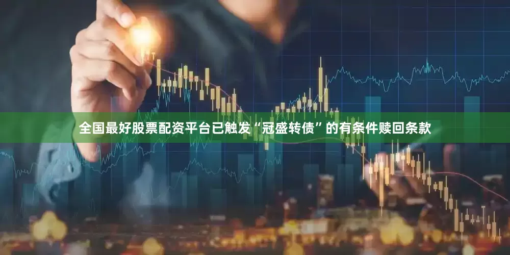 全国最好股票配资平台已触发“冠盛转债”的有条件赎回条款