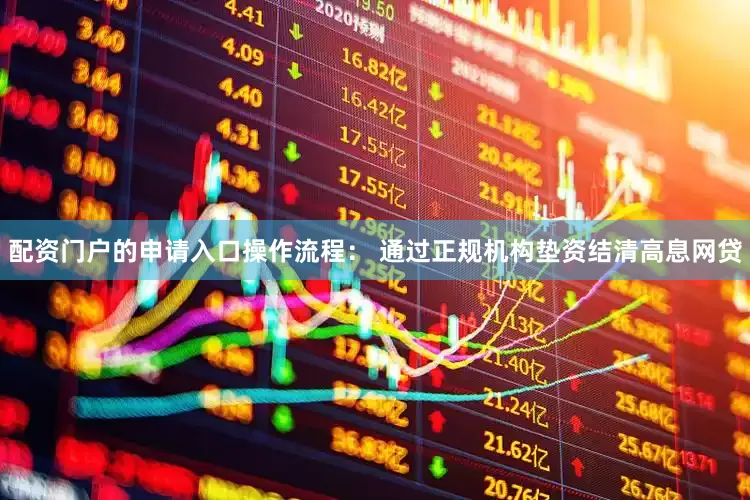 配资门户的申请入口操作流程： 通过正规机构垫资结清高息网贷