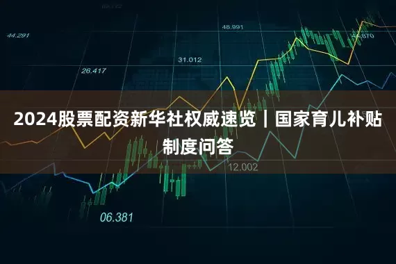 2024股票配资新华社权威速览｜国家育儿补贴制度问答