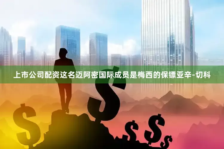 上市公司配资这名迈阿密国际成员是梅西的保镖亚辛-切科