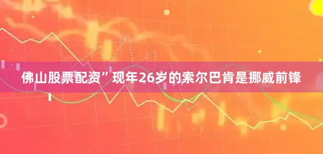 佛山股票配资”现年26岁的索尔巴肯是挪威前锋