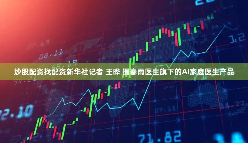 炒股配资找配资新华社记者 王晔 摄春雨医生旗下的AI家庭医生产品