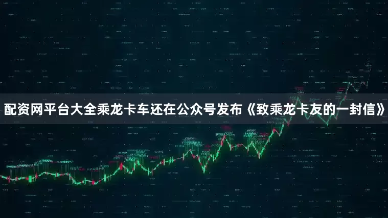 配资网平台大全乘龙卡车还在公众号发布《致乘龙卡友的一封信》