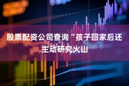 股票配资公司查询“孩子回家后还主动研究火山