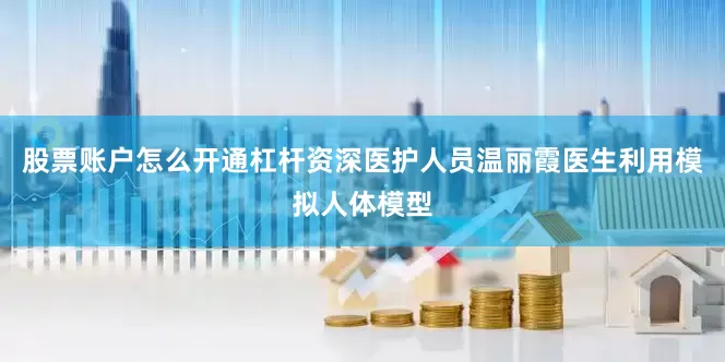 股票账户怎么开通杠杆资深医护人员温丽霞医生利用模拟人体模型