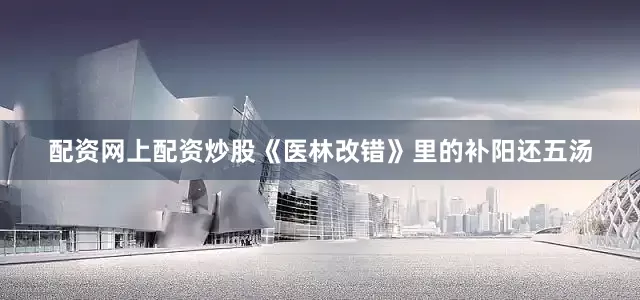 配资网上配资炒股《医林改错》里的补阳还五汤