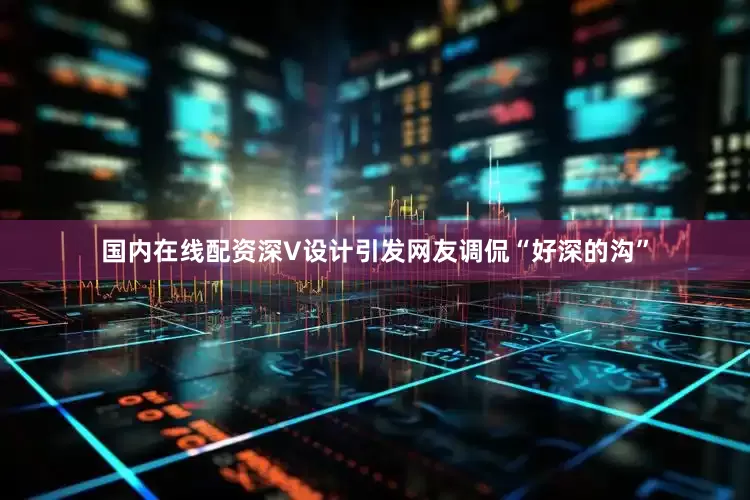 国内在线配资深V设计引发网友调侃“好深的沟”